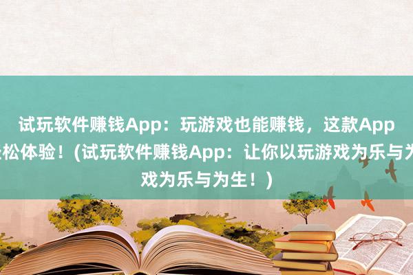 试玩软件赚钱App：玩游戏也能赚钱，这款App让你轻松体验！(试玩软件赚钱App：让你以玩游戏为乐与为生！)