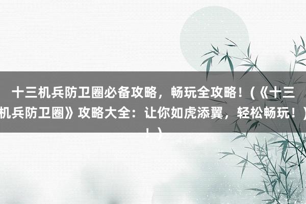 十三机兵防卫圈必备攻略，畅玩全攻略！(《十三机兵防卫圈》攻略大全：让你如虎添翼，轻松畅玩！)